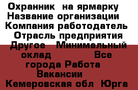 Охранник. на ярмарку › Название организации ­ Компания-работодатель › Отрасль предприятия ­ Другое › Минимальный оклад ­ 13 000 - Все города Работа » Вакансии   . Кемеровская обл.,Юрга г.